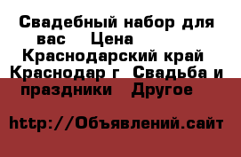 Свадебный набор для вас  › Цена ­ 1 000 - Краснодарский край, Краснодар г. Свадьба и праздники » Другое   
